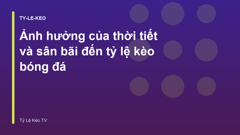 Ảnh hưởng của thời tiết và sân bãi đến tỷ lệ kèo bóng đá