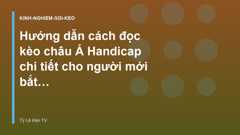 Hướng dẫn cách đọc kèo châu Á Handicap chi tiết cho người mới bắt đầu - Tỷ Lệ Kèo TV