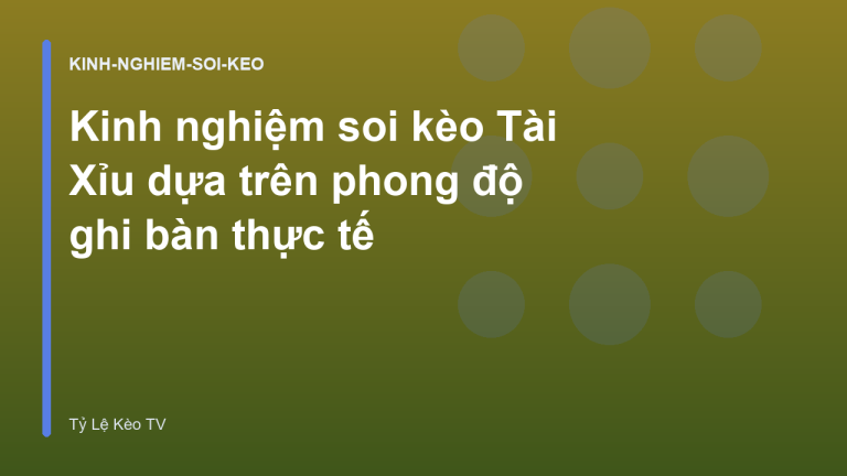 Kinh nghiệm soi kèo Tài Xỉu dựa trên phong độ ghi bàn thực tế