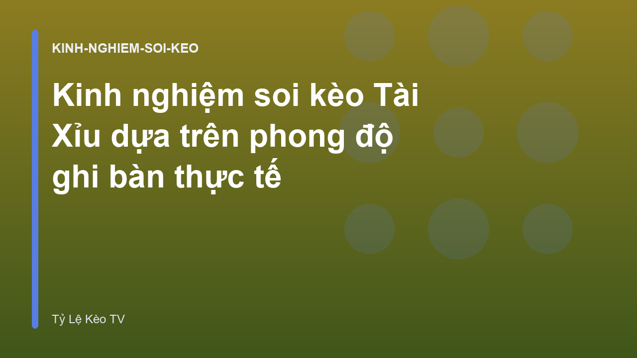 Kinh nghiệm soi kèo Tài Xỉu dựa trên phong độ ghi bàn thực tế