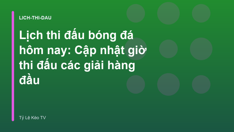 Lịch thi đấu bóng đá hôm nay: Cập nhật giờ thi đấu các giải hàng đầu