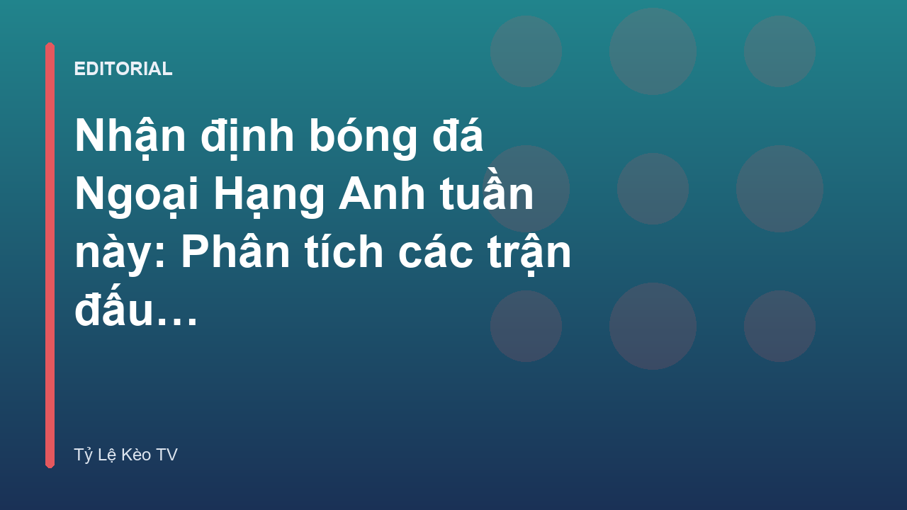 Nhận định bóng đá Ngoại Hạng Anh tuần này