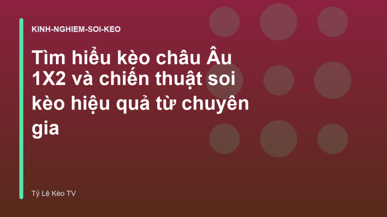 Tìm hiểu kèo châu Âu 1X2 và chiến thuật soi kèo hiệu quả từ chuyên gia
